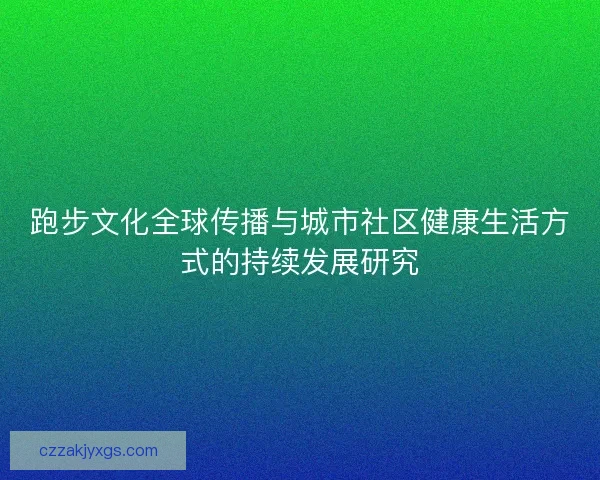 跑步文化全球传播与城市社区健康生活方式的持续发展研究 跑步文化全球传播与城市社区健康生活方式的持续发展研究