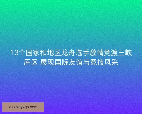13个国家和地区龙舟选手激情竞渡三峡库区 展现国际友谊与竞技风采