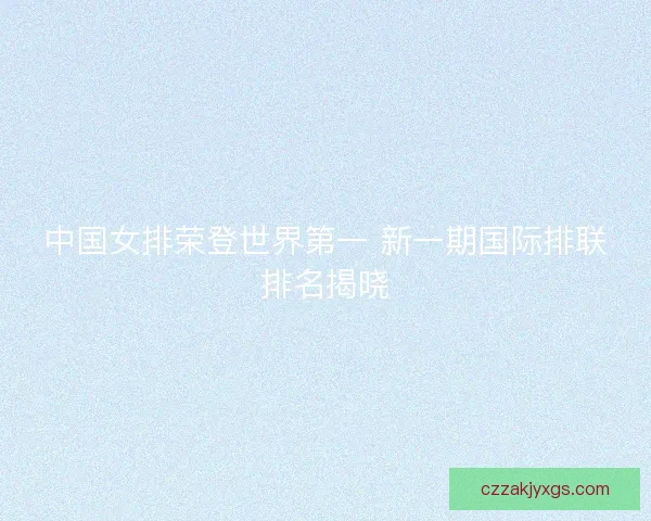 中国女排荣登世界第一 新一期国际排联排名揭晓