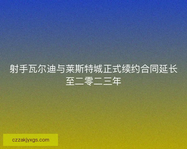 射手瓦尔迪与莱斯特城正式续约合同延长至二零二三年
