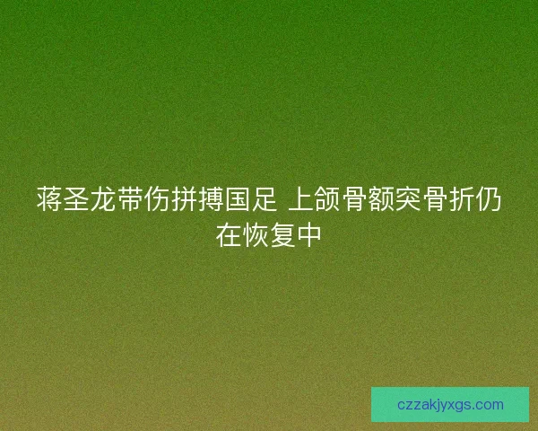 蒋圣龙带伤拼搏国足 上颌骨额突骨折仍在恢复中