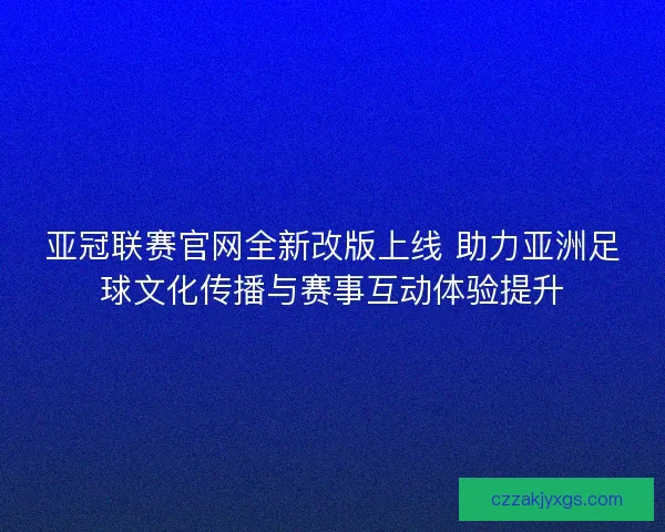 亚冠联赛官网全新改版上线 助力亚洲足球文化传播与赛事互动体验提升 亚冠联赛官网全新改版上线 助力亚洲足球文化传播与赛事互动体验提升