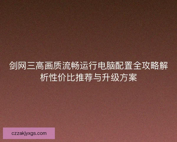 剑网三高画质流畅运行电脑配置全攻略解析性价比推荐与升级方案