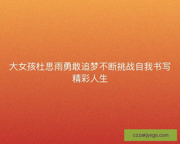 大女孩杜思雨勇敢追梦不断挑战自我书写精彩人生