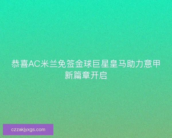 恭喜AC米兰免签金球巨星皇马助力意甲新篇章开启
