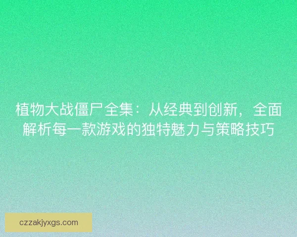 植物大战僵尸全集：从经典到创新，全面解析每一款游戏的独特魅力与策略技巧