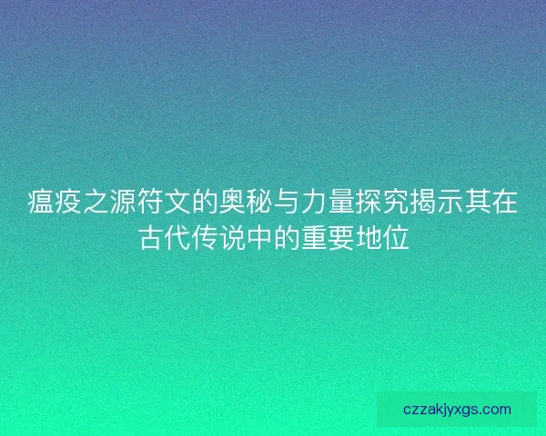 瘟疫之源符文的奥秘与力量探究揭示其在古代传说中的重要地位 瘟疫之源符文的奥秘与力量探究揭示其在古代传说中的重要地位