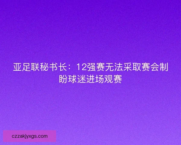 亚足联秘书长:12强赛无法采取赛会制盼球迷进场观赛 亚足联秘书长:12强赛无法采取赛会制盼球迷进场观赛