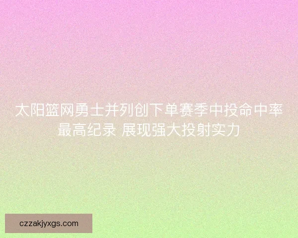 太阳篮网勇士并列创下单赛季中投命中率最高纪录 展现强大投射实力