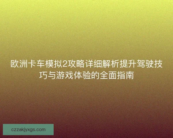 欧洲卡车模拟2攻略详细解析提升驾驶技巧与游戏体验的全面指南