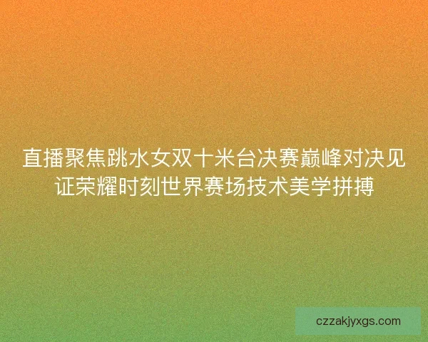 直播聚焦跳水女双十米台决赛巅峰对决见证荣耀时刻世界赛场技术美学拼搏 直播聚焦跳水女双十米台决赛巅峰对决见证荣耀时刻世界赛场技术美学拼搏