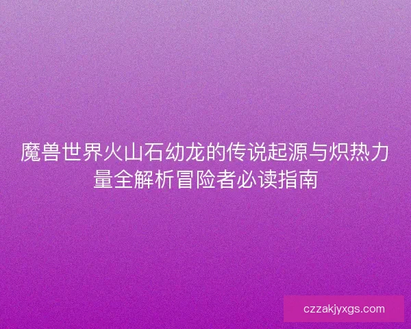 魔兽世界火山石幼龙的传说起源与炽热力量全解析冒险者必读指南