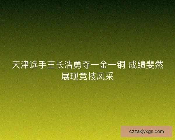 天津选手王长浩勇夺一金一铜 成绩斐然展现竞技风采