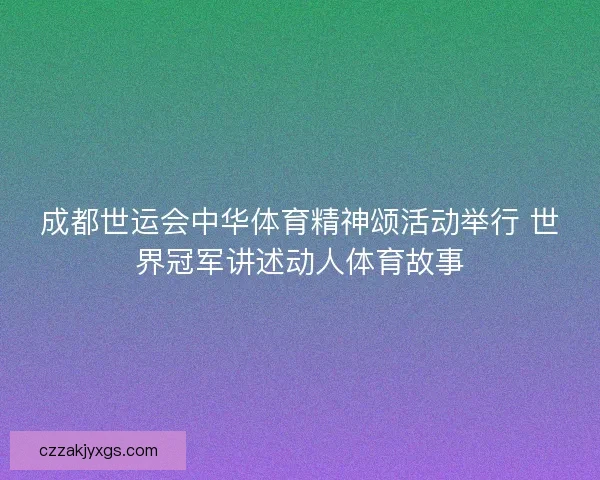 成都世运会中华体育精神颂活动举行 世界冠军讲述动人体育故事