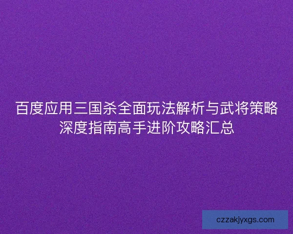 百度应用三国杀全面玩法解析与武将策略深度指南高手进阶攻略汇总 百度应用三国杀全面玩法解析与武将策略深度指南高手进阶攻略汇总