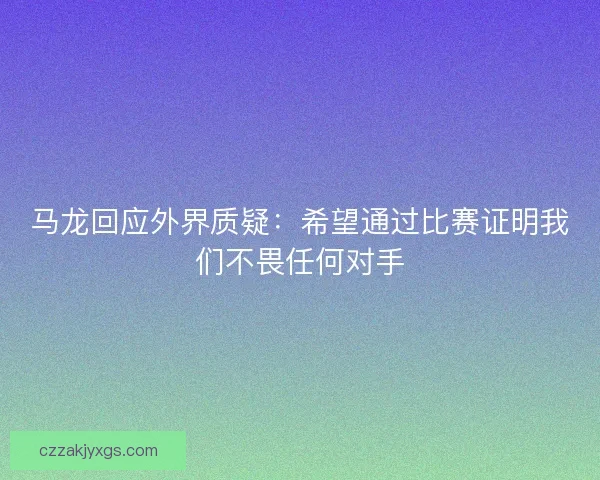 马龙回应外界质疑:希望通过比赛证明我们不畏任何对手 马龙回应外界质疑:希望通过比赛证明我们不畏任何对手