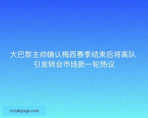大巴黎主帅确认梅西赛季结束后将离队 引发转会市场新一轮热议