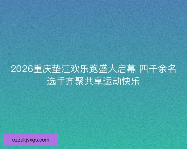 2026重庆垫江欢乐跑盛大启幕 四千余名选手齐聚共享运动快乐